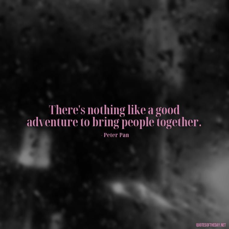 There's nothing like a good adventure to bring people together. - Peter Pan Love Quotes