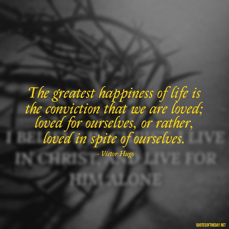 The greatest happiness of life is the conviction that we are loved; loved for ourselves, or rather, loved in spite of ourselves. - Quotes About Love Black And White