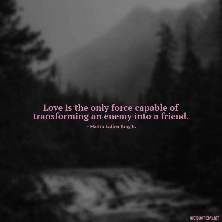 Love is the only force capable of transforming an enemy into a friend. - Love And Sweet Quotes For Him