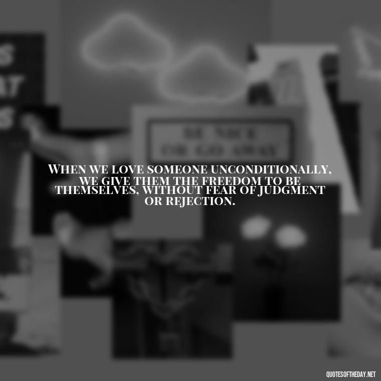 When we love someone unconditionally, we give them the freedom to be themselves, without fear of judgment or rejection. - Love Him Unconditionally Quotes