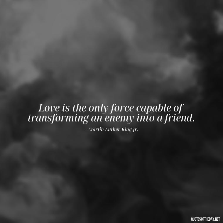 Love is the only force capable of transforming an enemy into a friend. - Love Valentine'S Day Quotes