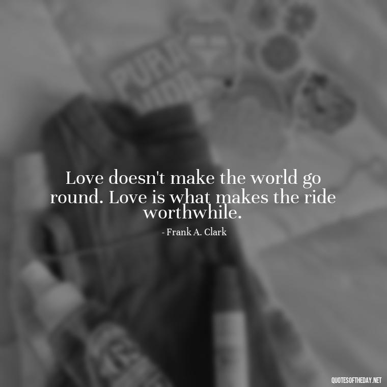 Love doesn't make the world go round. Love is what makes the ride worthwhile. - Inspirational Love Quotes Short