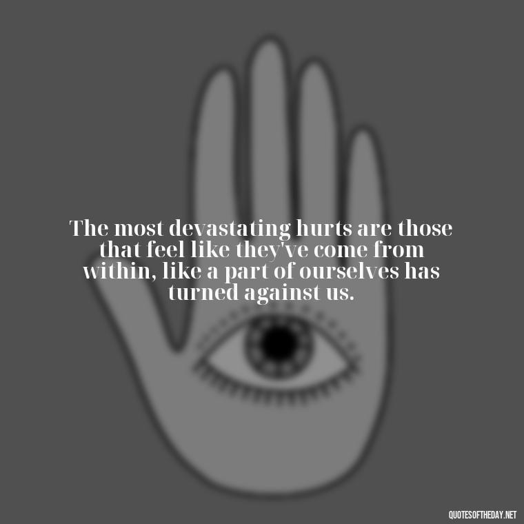 The most devastating hurts are those that feel like they've come from within, like a part of ourselves has turned against us. - Hurting The One You Love Quotes