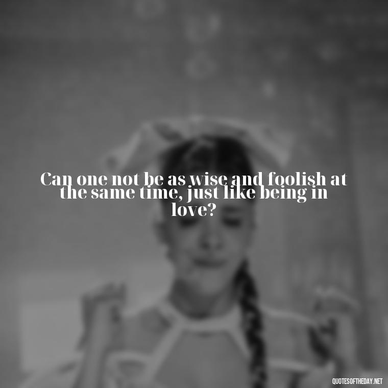 Can one not be as wise and foolish at the same time, just like being in love? - Famous Quotes Of Shakespeare On Love