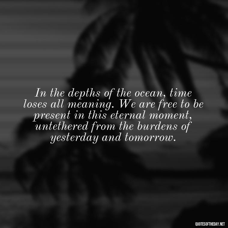 In the depths of the ocean, time loses all meaning. We are free to be present in this eternal moment, untethered from the burdens of yesterday and tomorrow. - Deep Short Ocean Quotes