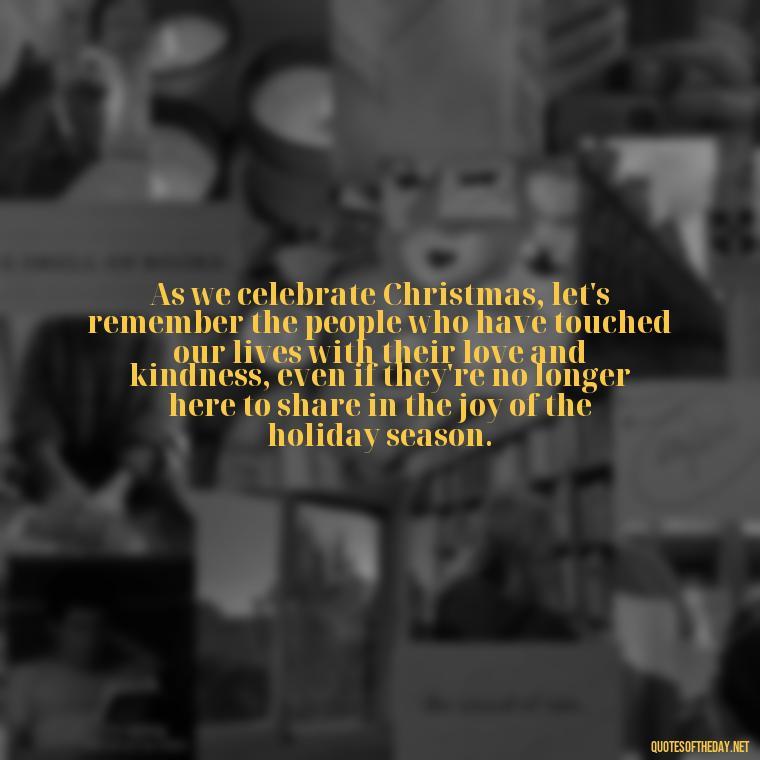 As we celebrate Christmas, let's remember the people who have touched our lives with their love and kindness, even if they're no longer here to share in the joy of the holiday season. - Christmas Quotes About Lost Loved Ones