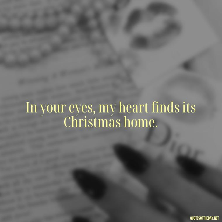 In your eyes, my heart finds its Christmas home. - Merry Christmas My Love Quote