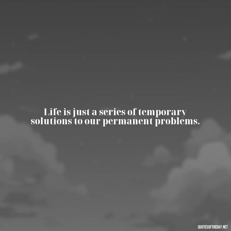 Life is just a series of temporary solutions to our permanent problems. - Dark Quotes Short