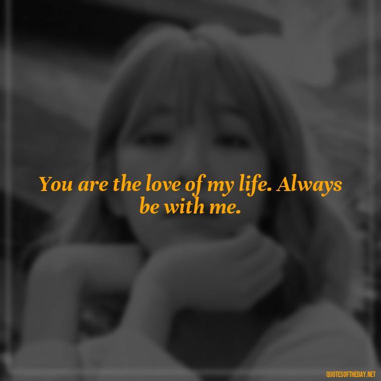 You are the love of my life. Always be with me. - Love N Miss U Quotes