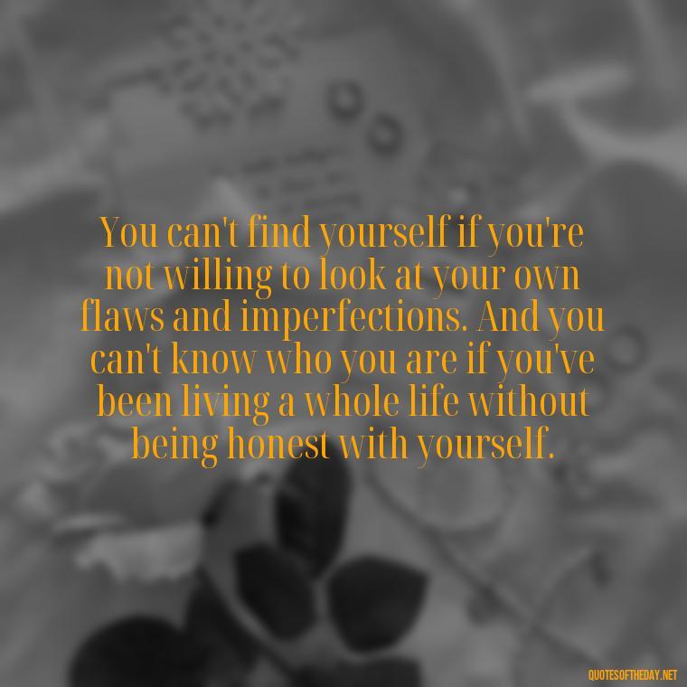 You can't find yourself if you're not willing to look at your own flaws and imperfections. And you can't know who you are if you've been living a whole life without being honest with yourself. - Brene Brown Quotes On Love