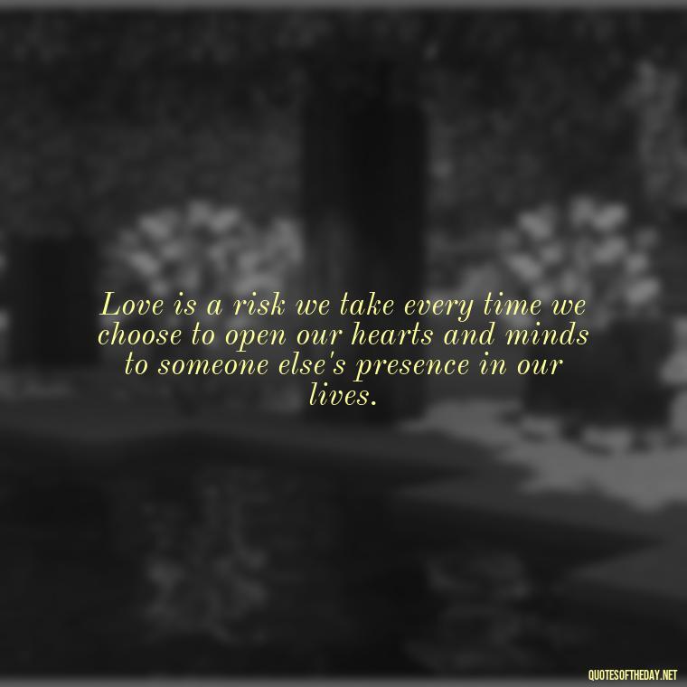 Love is a risk we take every time we choose to open our hearts and minds to someone else's presence in our lives. - Hurting The One You Love Quotes