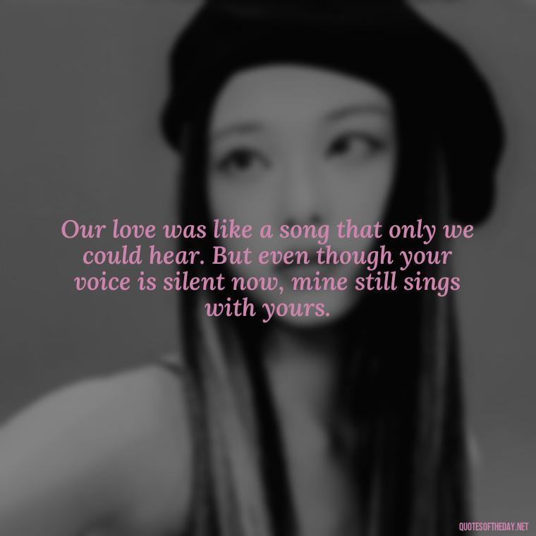 Our love was like a song that only we could hear. But even though your voice is silent now, mine still sings with yours. - Quotes About Death Of A Lover