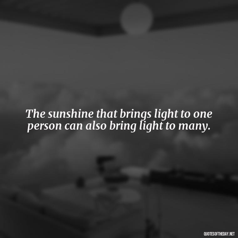 The sunshine that brings light to one person can also bring light to many. - Love The Sunshine Quotes