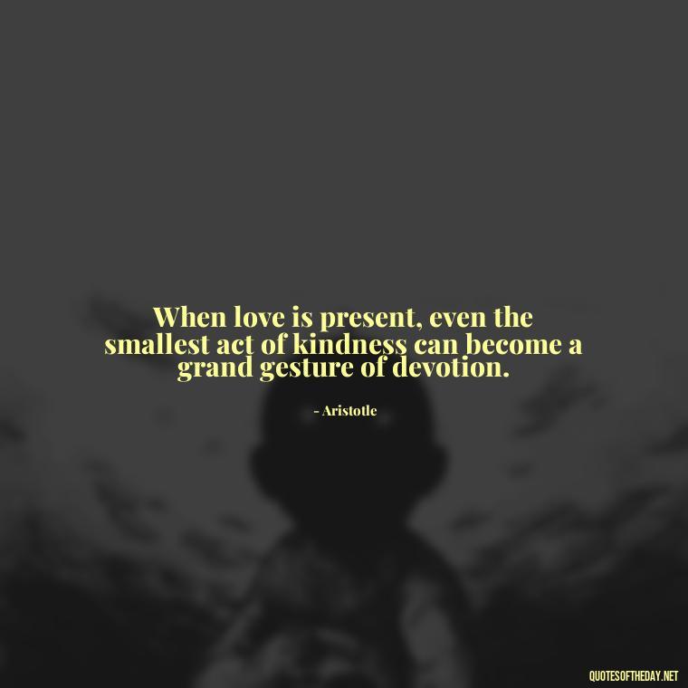 When love is present, even the smallest act of kindness can become a grand gesture of devotion. - Ancient Quotes On Love