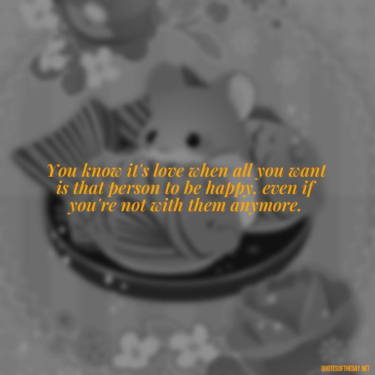 You know it's love when all you want is that person to be happy, even if you're not with them anymore. - Obsession And Love Quotes