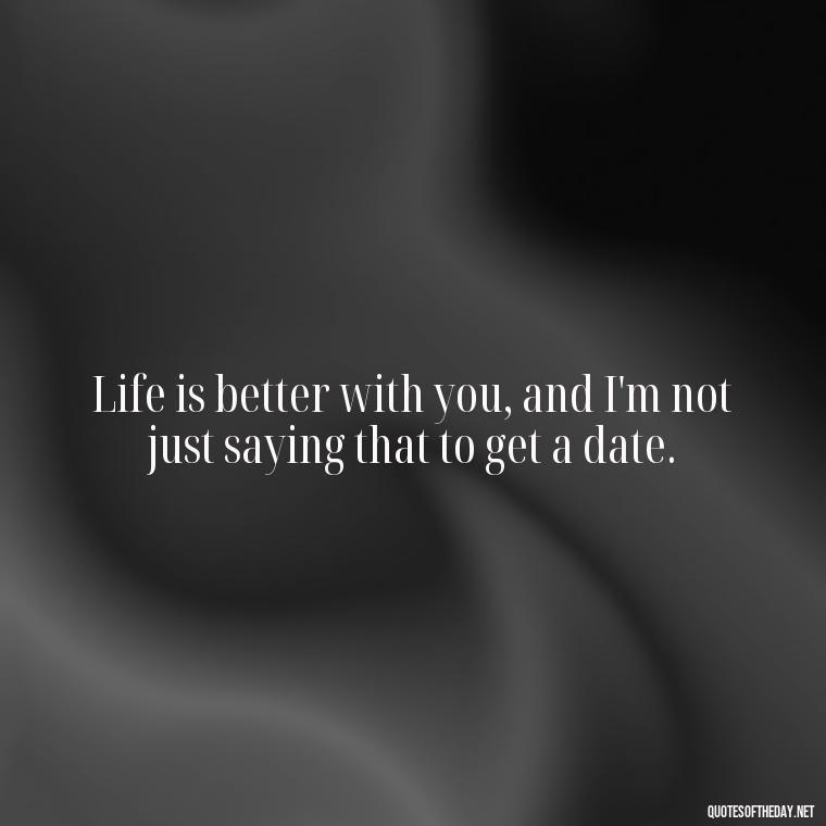 Life is better with you, and I'm not just saying that to get a date. - Short Flirty Quotes