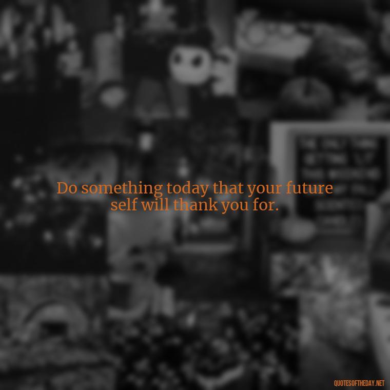 Do something today that your future self will thank you for. - Short Inspirational Tattoo Quotes