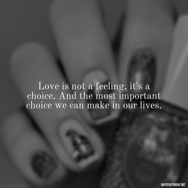 Love is not a feeling, it's a choice. And the most important choice we can make in our lives. - Quotes About The People You Love