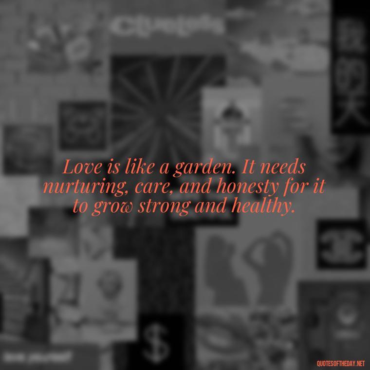 Love is like a garden. It needs nurturing, care, and honesty for it to grow strong and healthy. - Love Lying Quotes