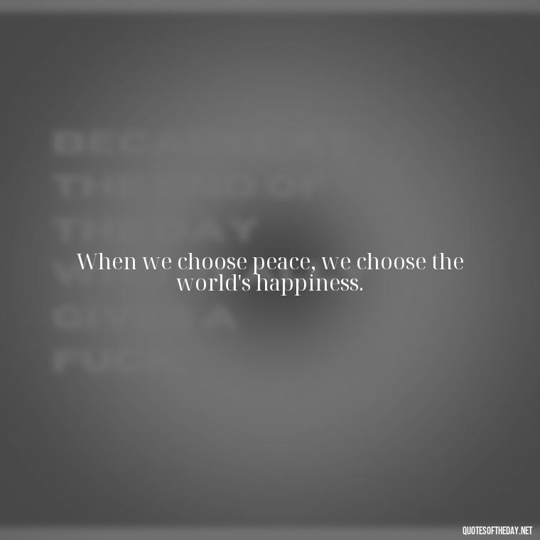 When we choose peace, we choose the world's happiness. - Short Quotes Peace