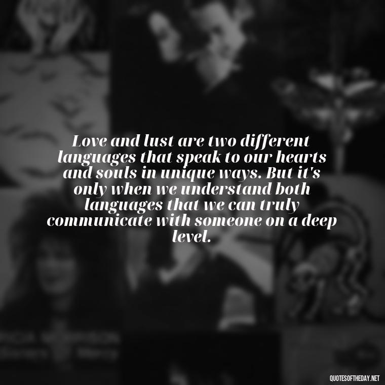 Love and lust are two different languages that speak to our hearts and souls in unique ways. But it's only when we understand both languages that we can truly communicate with someone on a deep level. - Love And Lust Quotes