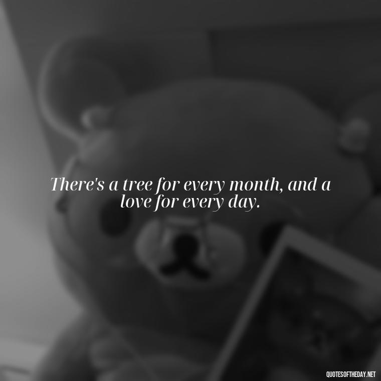 There's a tree for every month, and a love for every day. - Quotes About Love And Trees