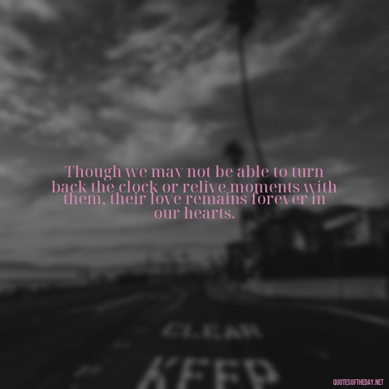 Though we may not be able to turn back the clock or relive moments with them, their love remains forever in our hearts. - Quotes About Loved Ones Who Passed