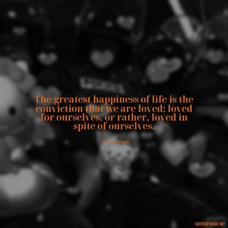 The greatest happiness of life is the conviction that we are loved; loved for ourselves, or rather, loved in spite of ourselves. - I Want To Be With You Love Quotes