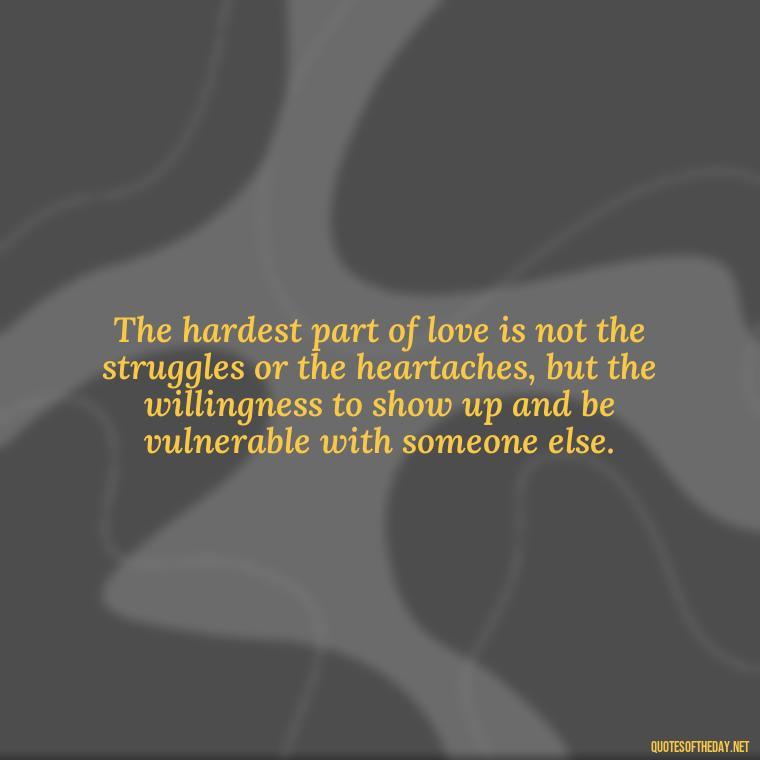 The hardest part of love is not the struggles or the heartaches, but the willingness to show up and be vulnerable with someone else. - Quotes About Hard Times In Love