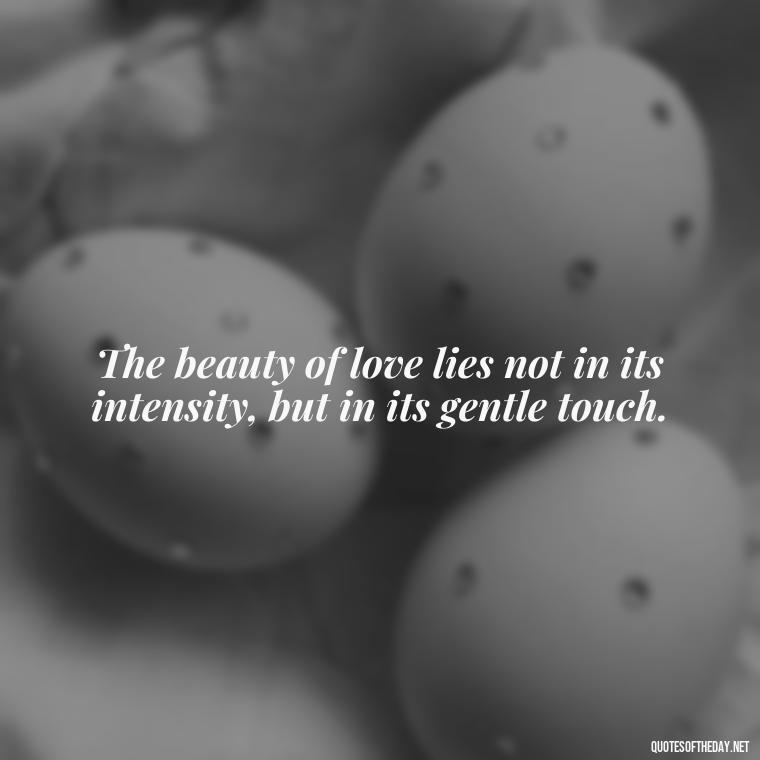 The beauty of love lies not in its intensity, but in its gentle touch. - Lust Or Love Quotes