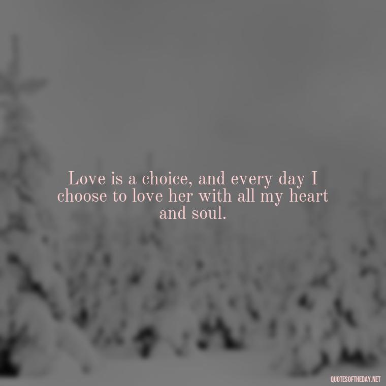 Love is a choice, and every day I choose to love her with all my heart and soul. - Love Sayings And Quotes For Her