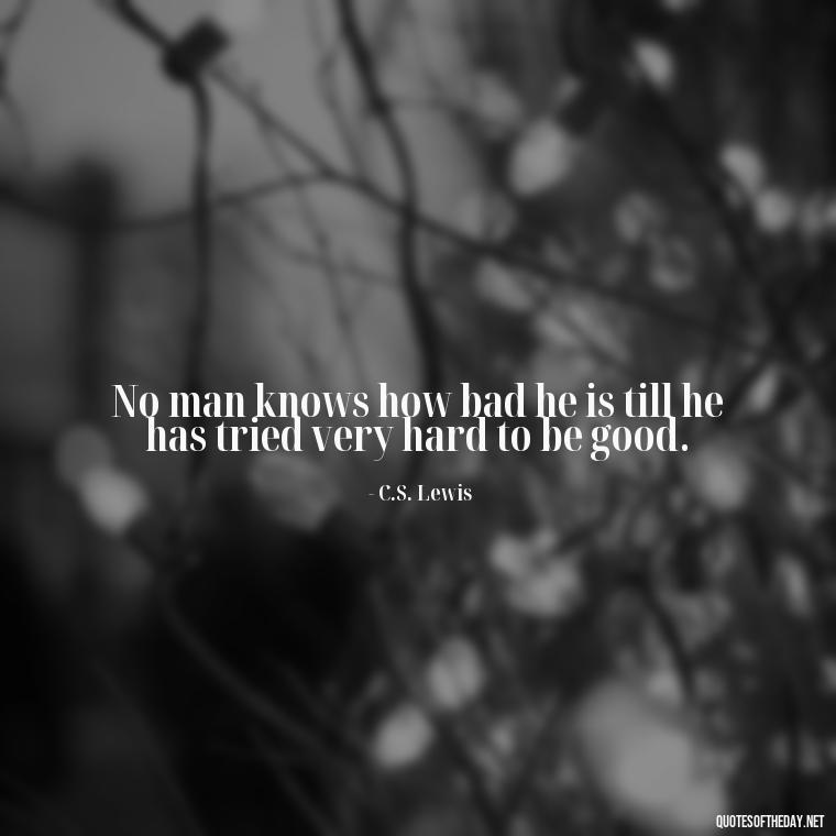 No man knows how bad he is till he has tried very hard to be good. - Cs Lewis Love Quote