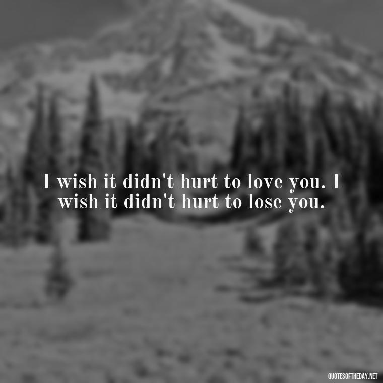 I wish it didn't hurt to love you. I wish it didn't hurt to lose you. - Quotes About Dead Love