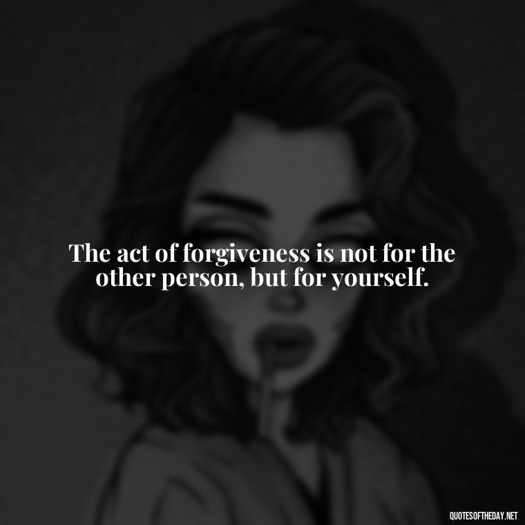 The act of forgiveness is not for the other person, but for yourself. - Short Forgiveness Quotes