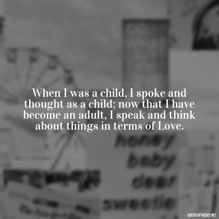 When I was a child, I spoke and thought as a child; now that I have become an adult, I speak and think about things in terms of Love. - Corinthians Quote On Love