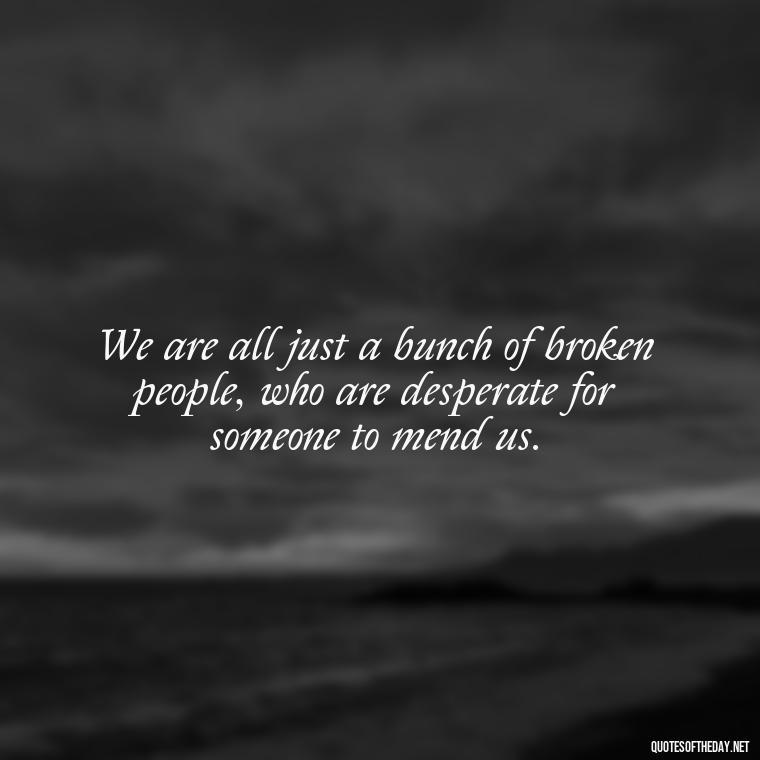 We are all just a bunch of broken people, who are desperate for someone to mend us. - Short Deep Song Lyrics Quotes