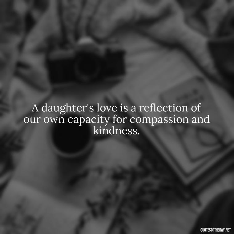 A daughter's love is a reflection of our own capacity for compassion and kindness. - Quotes About Daughter Love