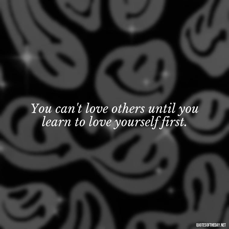 You can't love others until you learn to love yourself first. - Love Self Respect Quotes