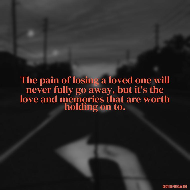 The pain of losing a loved one will never fully go away, but it's the love and memories that are worth holding on to. - Losing A Loved One Quotes And Sayings