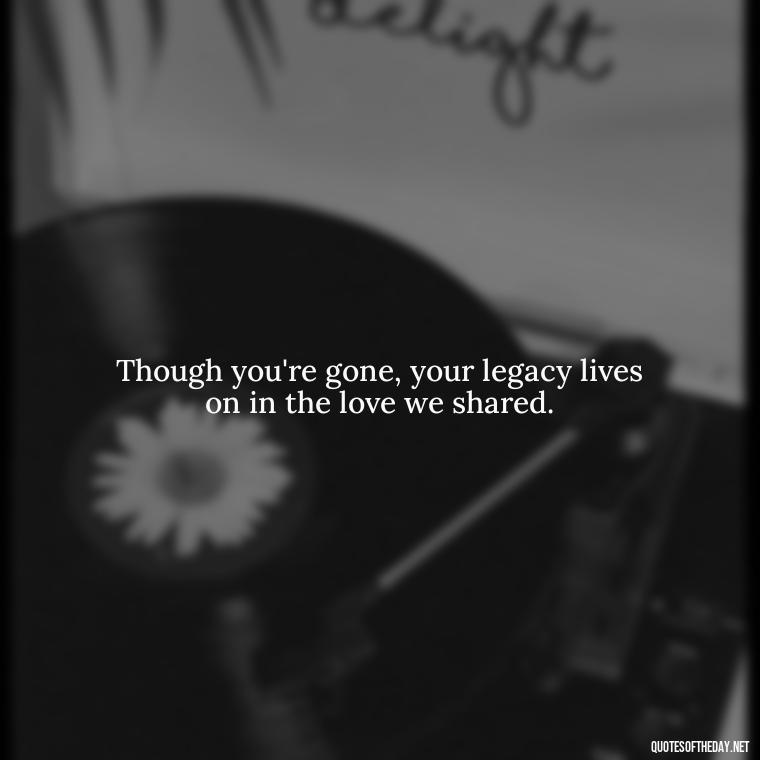 Though you're gone, your legacy lives on in the love we shared. - Quotes About Missing A Loved One Who Died