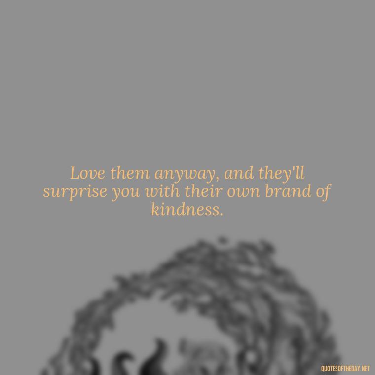 Love them anyway, and they'll surprise you with their own brand of kindness. - Love Them Anyway Quote