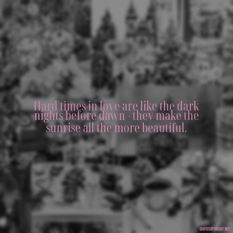 Hard times in love are like the dark nights before dawn - they make the sunrise all the more beautiful. - Quotes About Hard Times In Love