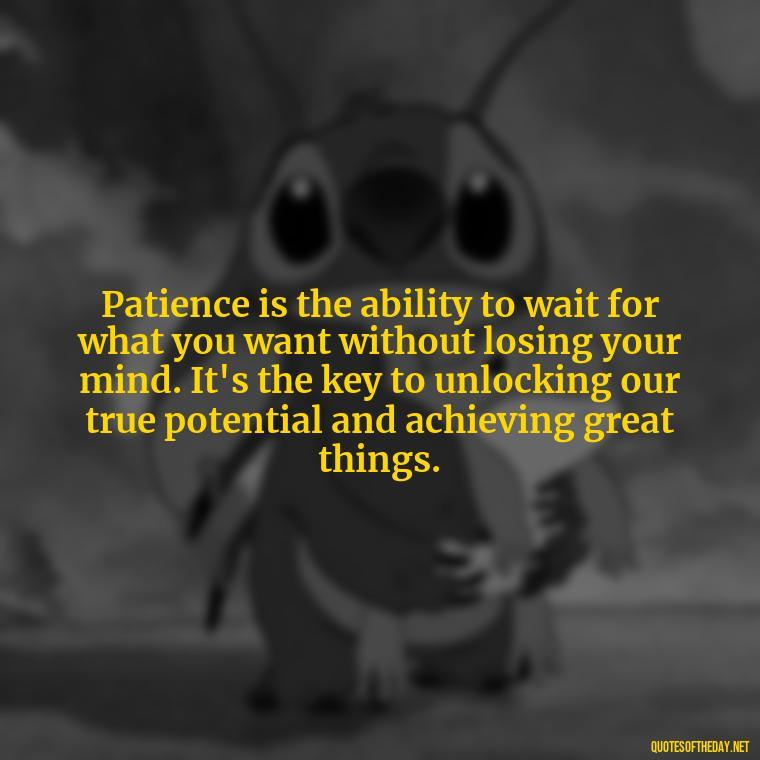 Patience is the ability to wait for what you want without losing your mind. It's the key to unlocking our true potential and achieving great things. - Patience Quotes Short