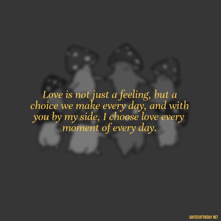 Love is not just a feeling, but a choice we make every day, and with you by my side, I choose love every moment of every day. - Quotes For A Person You Love