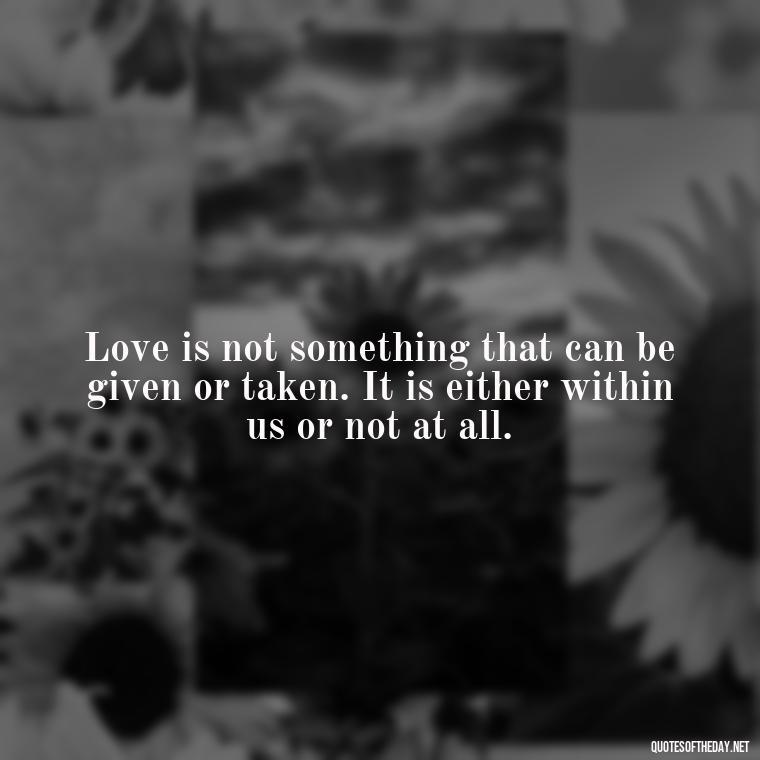 Love is not something that can be given or taken. It is either within us or not at all. - Complicated Forbidden Love Quotes