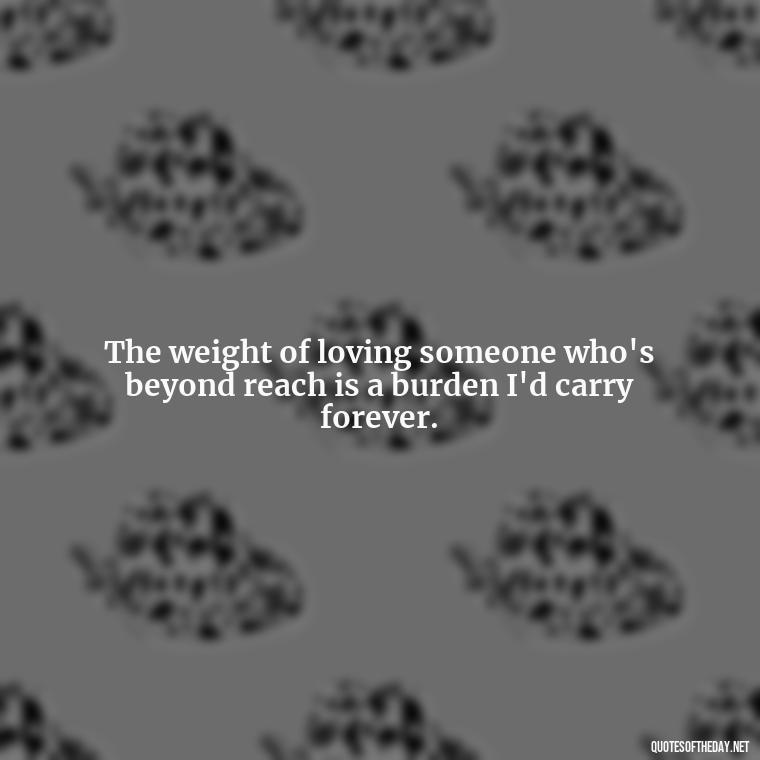 The weight of loving someone who's beyond reach is a burden I'd carry forever. - Short Quotes About Loving Someone You Can'T Have