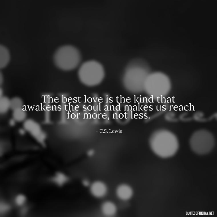 The best love is the kind that awakens the soul and makes us reach for more, not less. - Love Quotes Make Her Cry