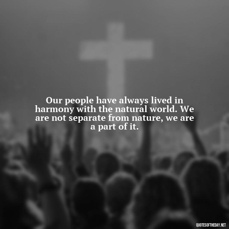 Our people have always lived in harmony with the natural world. We are not separate from nature, we are a part of it. - Native American Short Quotes