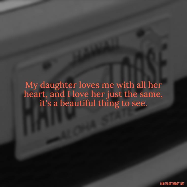 My daughter loves me with all her heart, and I love her just the same, it's a beautiful thing to see. - Quotes About Love To Daughter