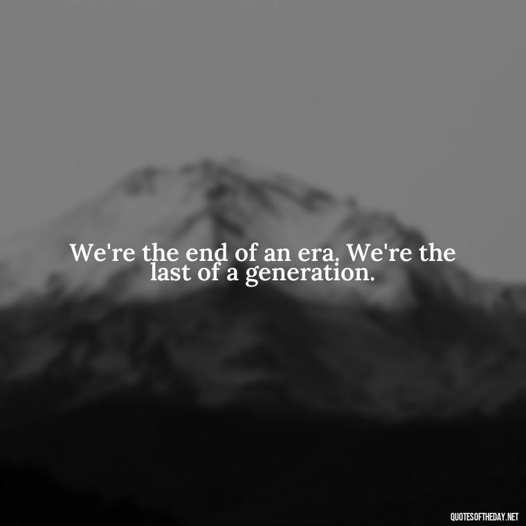 We're the end of an era. We're the last of a generation. - Bonnie And Clyde Quotes About Love